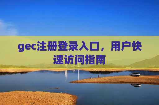 gec注册登录入口,用户快速访问指南-第1张图片-币圈网 gec注册登录入口,用户快速访问指南-第1张图片-币圈网