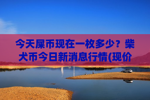 今天屎币现在一枚多少?柴犬币今日新消息行情(现价0.00018986元)-第1张图片-币圈网 今天屎币现在一枚多少?柴犬币今日新消息行情(现价0.00018986元)-第1张图片-币圈网