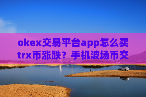 okex交易平台app怎么买trx币涨跌?手机波场币交易软件下载app-第1张图片-币圈网 okex交易平台app怎么买trx币涨跌?手机波场币交易软件下载app-第1张图片-币圈网