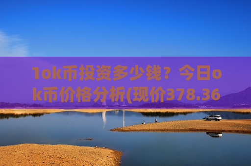 1ok币投资多少钱?今日ok币价格分析(现价378.365元)-第1张图片-币圈网 1ok币投资多少钱?今日ok币价格分析(现价378.365元)-第1张图片-币圈网