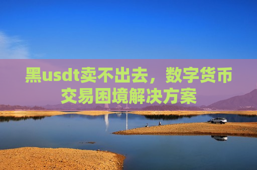 黑usdt卖不出去,数字货币交易困境解决方案-第1张图片-币圈网 黑usdt卖不出去,数字货币交易困境解决方案-第1张图片-币圈网