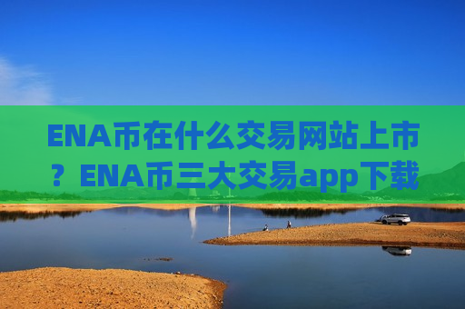 ENA币在什么交易网站上市？ENA币三大交易app下载在美国-第1张图片-币圈网