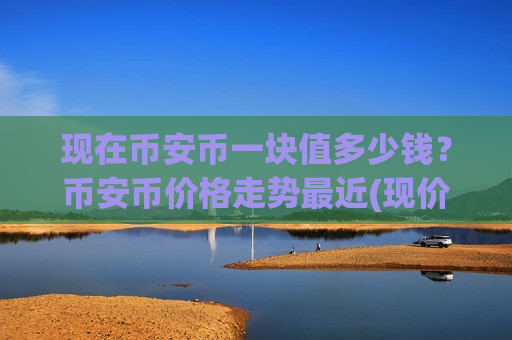 现在币安币一块值多少钱?币安币价格走势最近(现价4921.35元)-第1张图片-币圈网 现在币安币一块值多少钱?币安币价格走势最近(现价4921.35元)-第1张图片-币圈网