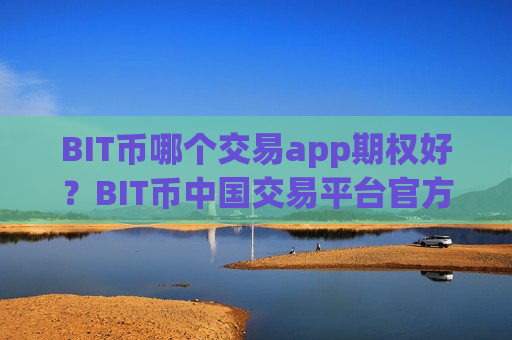 BIT币哪个交易app期权好？BIT币中国交易平台官方下载-第1张图片-币圈网