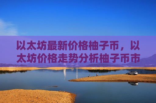 以太坊最新价格柚子币,以太坊价格走势分析柚子币市场动态-第1张图片-币圈网 以太坊最新价格柚子币,以太坊价格走势分析柚子币市场动态-第1张图片-币圈网