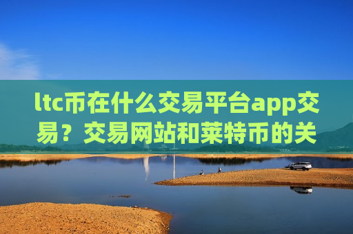 ltc币在什么交易平台app交易?交易网站和莱特币的关系-第1张图片-币圈网 ltc币在什么交易平台app交易?交易网站和莱特币的关系-第1张图片-币圈网