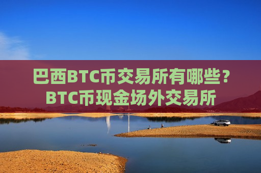 巴西BTC币交易所有哪些?BTC币现金场外交易所-第1张图片-币圈网 巴西BTC币交易所有哪些?BTC币现金场外交易所-第1张图片-币圈网