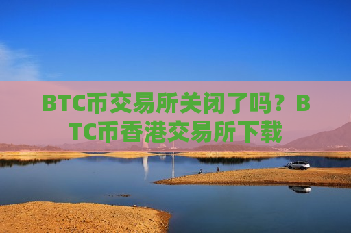 BTC币交易所关闭了吗？BTC币香港交易所下载