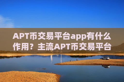 APT币交易平台app有什么作用？主流APT币交易平台app排名榜