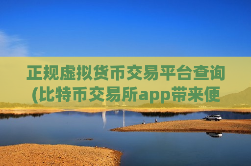 正规虚拟货币交易平台查询(比特币交易所app带来便捷体验)-第1张图片-币圈网 正规虚拟货币交易平台查询(比特币交易所app带来便捷体验)-第1张图片-币圈网
