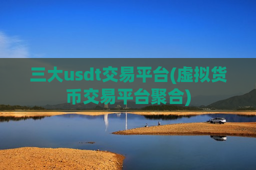 三大usdt交易平台(虚拟货币交易平台聚合)-第1张图片-币圈网 三大usdt交易平台(虚拟货币交易平台聚合)-第1张图片-币圈网