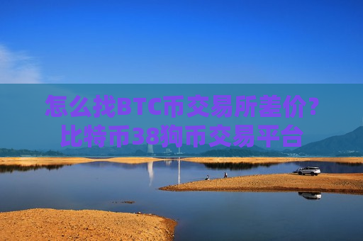 怎么找BTC币交易所差价?比特币38狗币交易平台-第1张图片-币圈网 怎么找BTC币交易所差价?比特币38狗币交易平台-第1张图片-币圈网