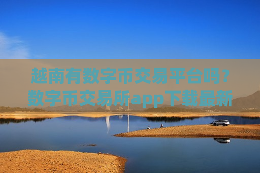 越南有数字币交易平台吗？数字币交易所app下载最新版-第1张图片-币圈网