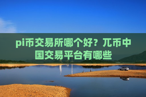 pi币交易所哪个好?兀币中国交易平台有哪些-第1张图片-币圈网 pi币交易所哪个好?兀币中国交易平台有哪些-第1张图片-币圈网