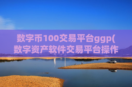 数字币100交易平台ggp(数字资产软件交易平台操作便利)