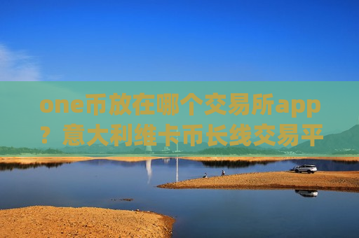 one币放在哪个交易所app?意大利维卡币长线交易平台app-第1张图片-币圈网 one币放在哪个交易所app?意大利维卡币长线交易平台app-第1张图片-币圈网