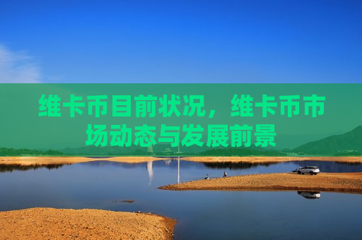 维卡币目前状况,维卡币市场动态与发展前景-第1张图片-币圈网 维卡币目前状况,维卡币市场动态与发展前景-第1张图片-币圈网