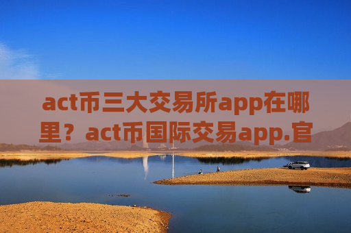 act币三大交易所app在哪里？act币国际交易app.官网下载.中国-第1张图片-币圈网