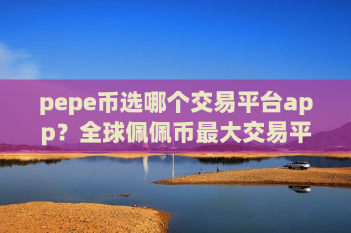 pepe币选哪个交易平台app?全球佩佩币最大交易平台app-第1张图片-币圈网 pepe币选哪个交易平台app?全球佩佩币最大交易平台app-第1张图片-币圈网