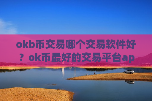 okb币交易哪个交易软件好？ok币最好的交易平台app