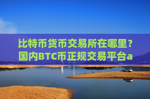 比特币货币交易所在哪里?国内BTC币正规交易平台app-第1张图片-币圈网 比特币货币交易所在哪里?国内BTC币正规交易平台app-第1张图片-币圈网