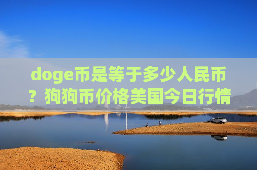 doge币是等于多少人民币?狗狗币价格美国今日行情(现价2.822元)-第1张图片-币圈网 doge币是等于多少人民币?狗狗币价格美国今日行情(现价2.822元)-第1张图片-币圈网