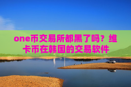 one币交易所都黑了吗？维卡币在韩国的交易软件-第1张图片-币圈网