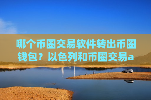 哪个币圈交易软件转出币圈钱包?以色列和币圈交易app-第1张图片-币圈网 哪个币圈交易软件转出币圈钱包?以色列和币圈交易app-第1张图片-币圈网