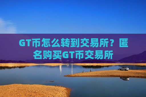 GT币怎么转到交易所?匿名购买GT币交易所-第1张图片-币圈网 GT币怎么转到交易所?匿名购买GT币交易所-第1张图片-币圈网