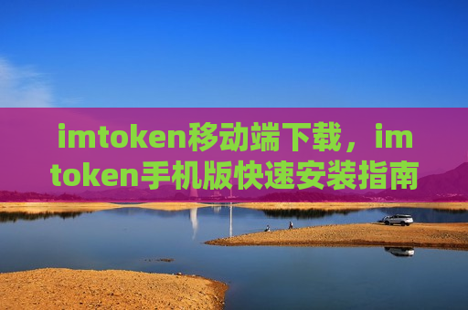 imtoken移动端下载,imtoken手机版快速安装指南-第1张图片-币圈网 imtoken移动端下载,imtoken手机版快速安装指南-第1张图片-币圈网
