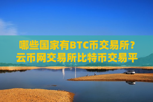 哪些国家有BTC币交易所?云币网交易所比特币交易平台-第1张图片-币圈网 哪些国家有BTC币交易所?云币网交易所比特币交易平台-第1张图片-币圈网