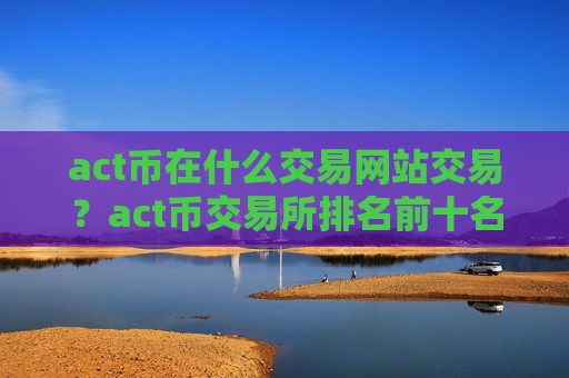 act币在什么交易网站交易？act币交易所排名前十名-第1张图片-币圈网