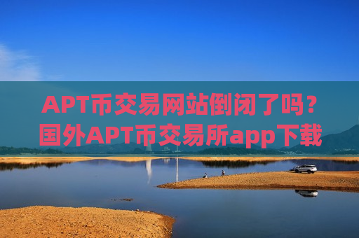 APT币交易网站倒闭了吗？国外APT币交易所app下载注册