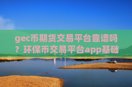 gec币期货交易平台靠谱吗?环保币交易平台app基础知识-第1张图片-币圈网 gec币期货交易平台靠谱吗?环保币交易平台app基础知识-第1张图片-币圈网