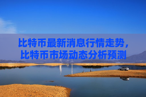 比特币最新消息行情走势，比特币市场动态分析预测-第1张图片-币圈网