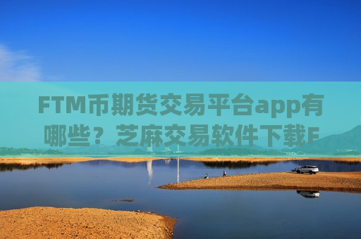 FTM币期货交易平台app有哪些?芝麻交易软件下载FTM币-第1张图片-币圈网 FTM币期货交易平台app有哪些?芝麻交易软件下载FTM币-第1张图片-币圈网