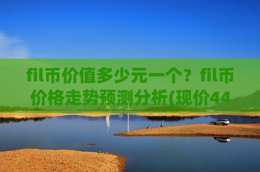 fil币价值多少元一个?fil币价格走势预测分析(现价44.82元)-第1张图片-币圈网 fil币价值多少元一个?fil币价格走势预测分析(现价44.82元)-第1张图片-币圈网