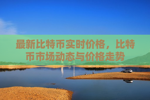 最新比特币实时价格,比特币市场动态与价格走势-第1张图片-币圈网 最新比特币实时价格,比特币市场动态与价格走势-第1张图片-币圈网