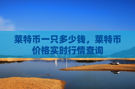 莱特币一只多少钱,莱特币价格实时行情查询-第1张图片-币圈网 莱特币一只多少钱,莱特币价格实时行情查询-第1张图片-币圈网