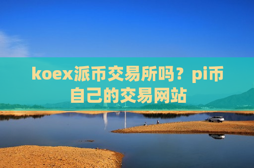 koex派币交易所吗？pi币自己的交易网站-第1张图片-币圈网