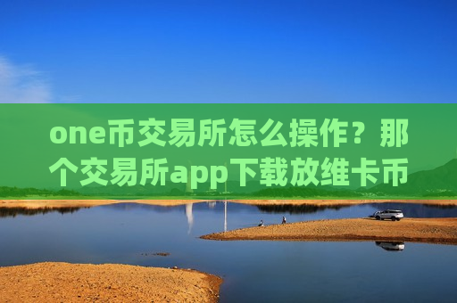 one币交易所怎么操作?那个交易所app下载放维卡币安全-第1张图片-币圈网 one币交易所怎么操作?那个交易所app下载放维卡币安全-第1张图片-币圈网