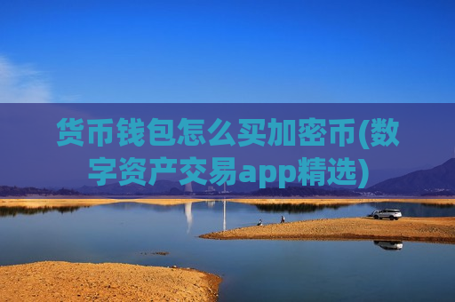 货币钱包怎么买加密币(数字资产交易app精选)-第1张图片-币圈网