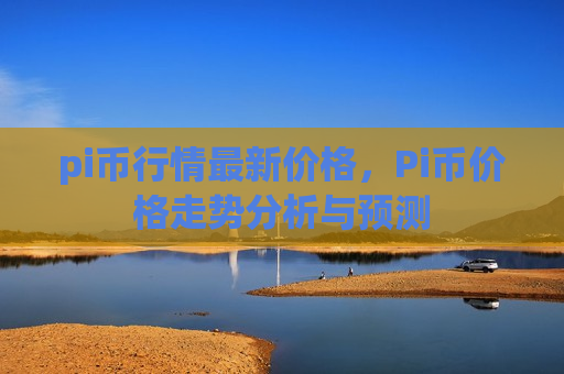 pi币行情最新价格,Pi币价格走势分析与预测-第1张图片-币圈网 pi币行情最新价格,Pi币价格走势分析与预测-第1张图片-币圈网