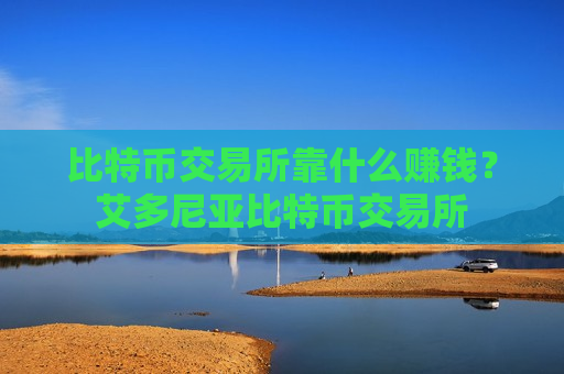 比特币交易所靠什么赚钱?艾多尼亚比特币交易所-第1张图片-币圈网 比特币交易所靠什么赚钱?艾多尼亚比特币交易所-第1张图片-币圈网