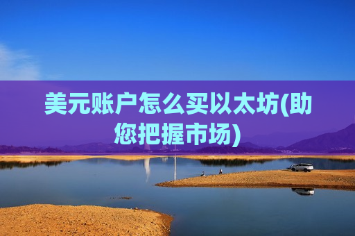 美元账户怎么买以太坊(助您把握市场)-第1张图片-币圈网 美元账户怎么买以太坊(助您把握市场)-第1张图片-币圈网