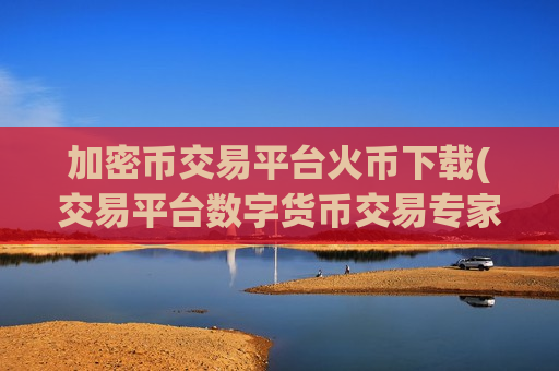 加密币交易平台火币下载(交易平台数字货币交易专家)-第1张图片-币圈网 加密币交易平台火币下载(交易平台数字货币交易专家)-第1张图片-币圈网