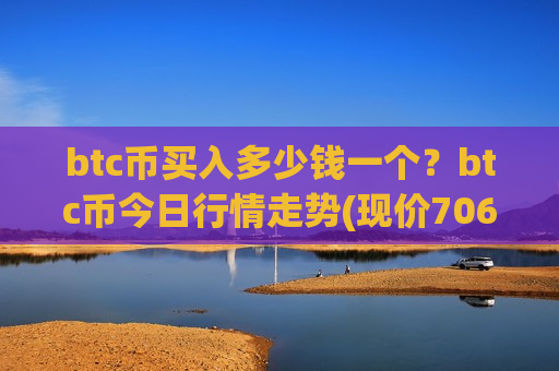 btc币买入多少钱一个?btc币今日行情走势(现价706409.74元)-第1张图片-币圈网 btc币买入多少钱一个?btc币今日行情走势(现价706409.74元)-第1张图片-币圈网