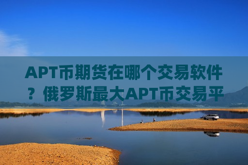APT币期货在哪个交易软件？俄罗斯最大APT币交易平台app