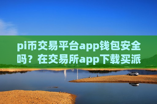 pi币交易平台app钱包安全吗?在交易所app下载买派币-第1张图片-币圈网 pi币交易平台app钱包安全吗?在交易所app下载买派币-第1张图片-币圈网