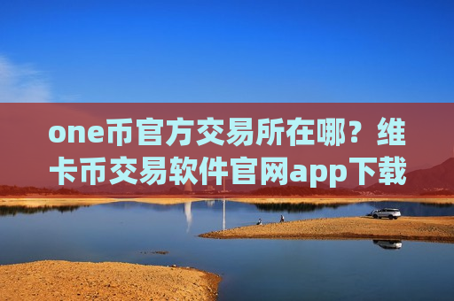 one币官方交易所在哪?维卡币交易软件官网app下载安卓-第1张图片-币圈网 one币官方交易所在哪?维卡币交易软件官网app下载安卓-第1张图片-币圈网